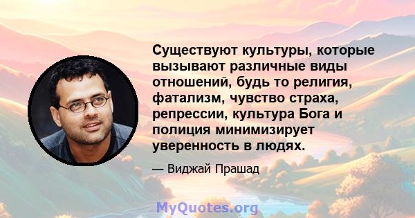 Существуют культуры, которые вызывают различные виды отношений, будь то религия, фатализм, чувство страха, репрессии, культура Бога и полиция минимизирует уверенность в людях.