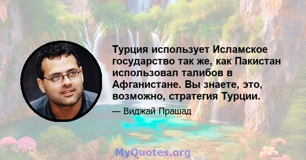 Турция использует Исламское государство так же, как Пакистан использовал талибов в Афганистане. Вы знаете, это, возможно, стратегия Турции.