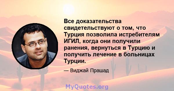 Все доказательства свидетельствуют о том, что Турция позволила истребителям ИГИЛ, когда они получили ранения, вернуться в Турцию и получить лечение в больницах Турции.