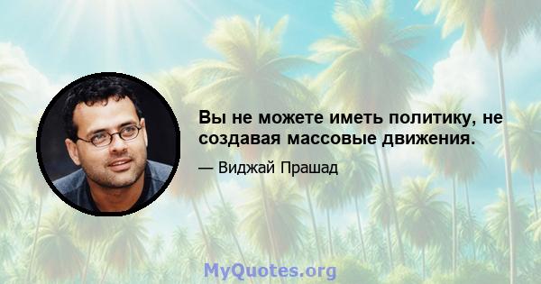 Вы не можете иметь политику, не создавая массовые движения.