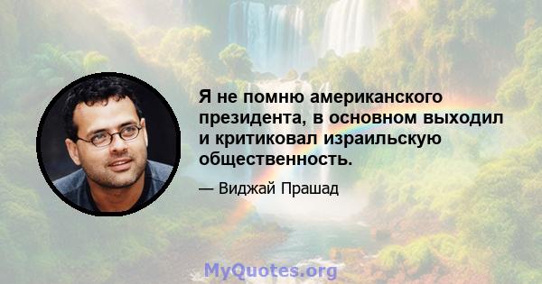 Я не помню американского президента, в основном выходил и критиковал израильскую общественность.