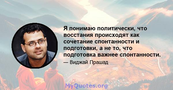 Я понимаю политически, что восстания происходят как сочетание спонтанности и подготовки, а не то, что подготовка важнее спонтанности.