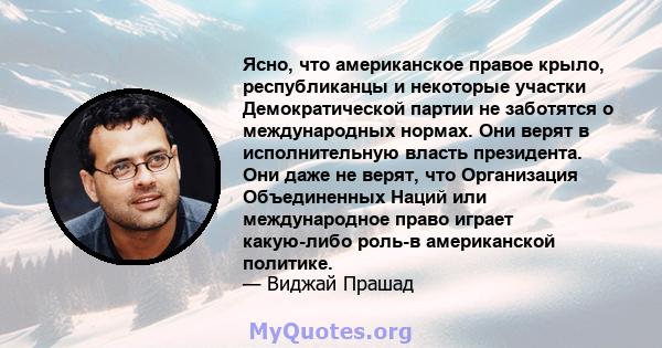 Ясно, что американское правое крыло, республиканцы и некоторые участки Демократической партии не заботятся о международных нормах. Они верят в исполнительную власть президента. Они даже не верят, что Организация