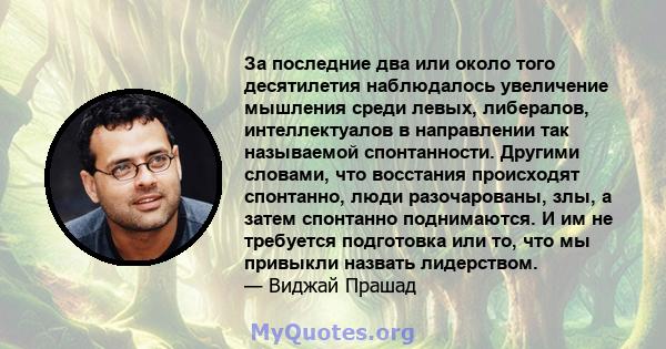 За последние два или около того десятилетия наблюдалось увеличение мышления среди левых, либералов, интеллектуалов в направлении так называемой спонтанности. Другими словами, что восстания происходят спонтанно, люди