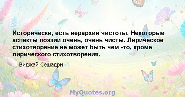 Исторически, есть иерархии чистоты. Некоторые аспекты поэзии очень, очень чисты. Лирическое стихотворение не может быть чем -то, кроме лирического стихотворения.