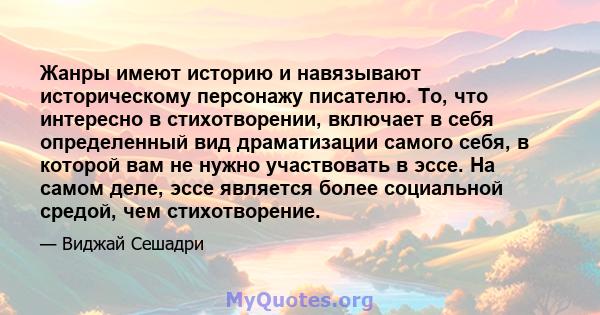 Жанры имеют историю и навязывают историческому персонажу писателю. То, что интересно в стихотворении, включает в себя определенный вид драматизации самого себя, в которой вам не нужно участвовать в эссе. На самом деле,