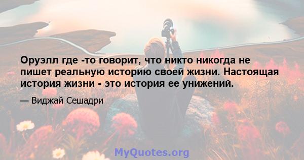 Оруэлл где -то говорит, что никто никогда не пишет реальную историю своей жизни. Настоящая история жизни - это история ее унижений.