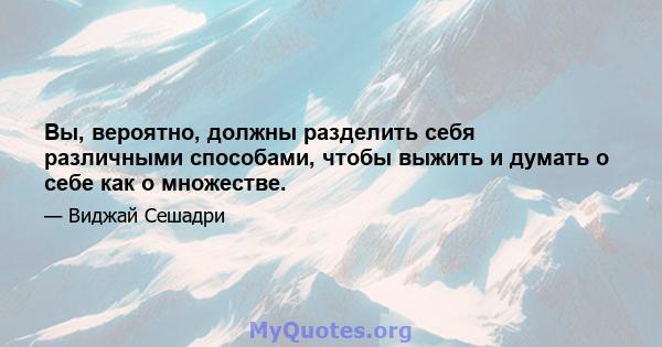 Вы, вероятно, должны разделить себя различными способами, чтобы выжить и думать о себе как о множестве.