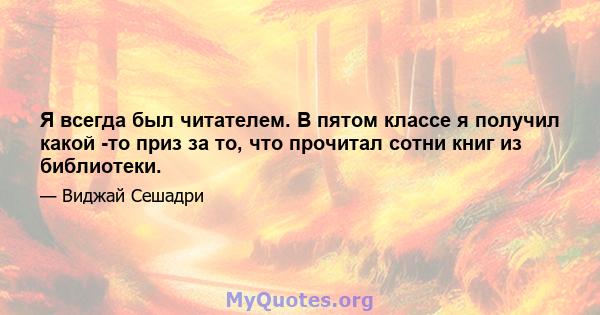 Я всегда был читателем. В пятом классе я получил какой -то приз за то, что прочитал сотни книг из библиотеки.