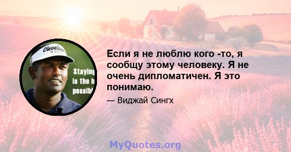 Если я не люблю кого -то, я сообщу этому человеку. Я не очень дипломатичен. Я это понимаю.