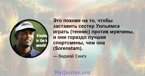 Это похоже на то, чтобы заставить сестер Уильямса играть (теннис) против мужчины, и они гораздо лучшие спортсмены, чем она (Sorenstam).