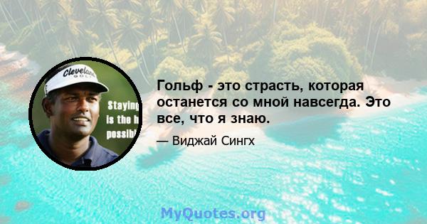 Гольф - это страсть, которая останется со мной навсегда. Это все, что я знаю.