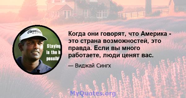 Когда они говорят, что Америка - это страна возможностей, это правда. Если вы много работаете, люди ценят вас.