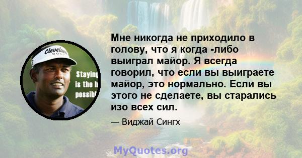 Мне никогда не приходило в голову, что я когда -либо выиграл майор. Я всегда говорил, что если вы выиграете майор, это нормально. Если вы этого не сделаете, вы старались изо всех сил.