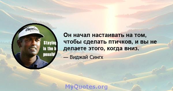 Он начал настаивать на том, чтобы сделать птичков, и вы не делаете этого, когда вниз.