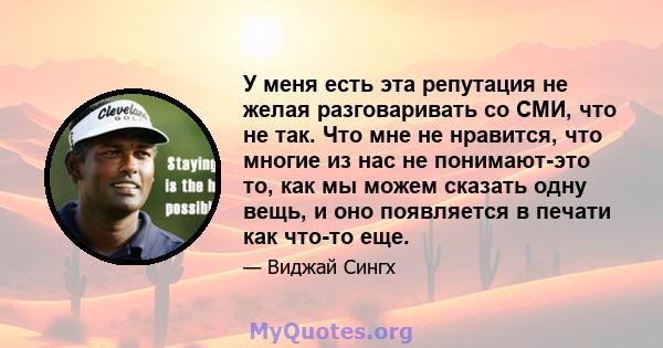 У меня есть эта репутация не желая разговаривать со СМИ, что не так. Что мне не нравится, что многие из нас не понимают-это то, как мы можем сказать одну вещь, и оно появляется в печати как что-то еще.