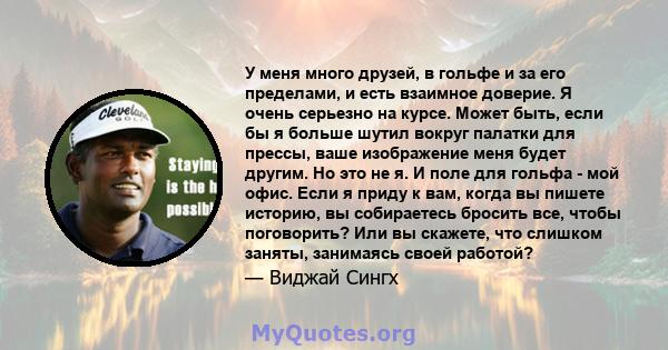 У меня много друзей, в гольфе и за его пределами, и есть взаимное доверие. Я очень серьезно на курсе. Может быть, если бы я больше шутил вокруг палатки для прессы, ваше изображение меня будет другим. Но это не я. И поле 