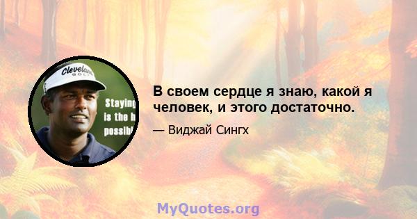 В своем сердце я знаю, какой я человек, и этого достаточно.