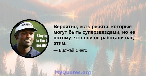 Вероятно, есть ребята, которые могут быть суперзвездами, но не потому, что они не работали над этим.