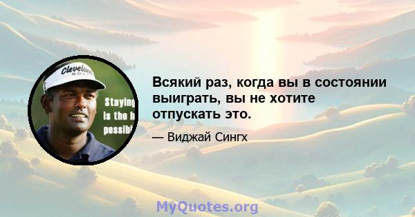 Всякий раз, когда вы в состоянии выиграть, вы не хотите отпускать это.