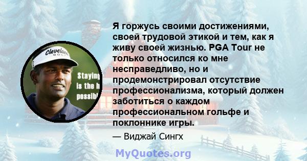 Я горжусь своими достижениями, своей трудовой этикой и тем, как я живу своей жизнью. PGA Tour не только относился ко мне несправедливо, но и продемонстрировал отсутствие профессионализма, который должен заботиться о