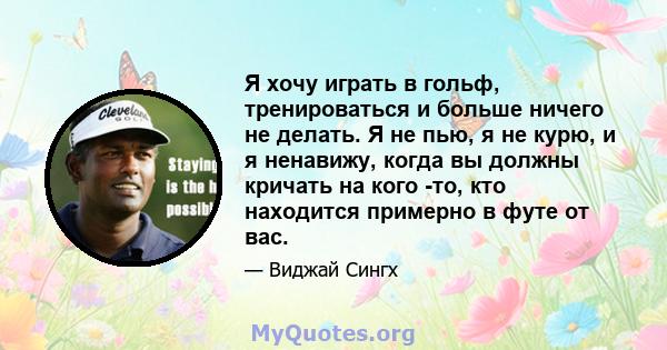 Я хочу играть в гольф, тренироваться и больше ничего не делать. Я не пью, я не курю, и я ненавижу, когда вы должны кричать на кого -то, кто находится примерно в футе от вас.