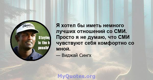 Я хотел бы иметь немного лучших отношений со СМИ. Просто я не думаю, что СМИ чувствуют себя комфортно со мной.