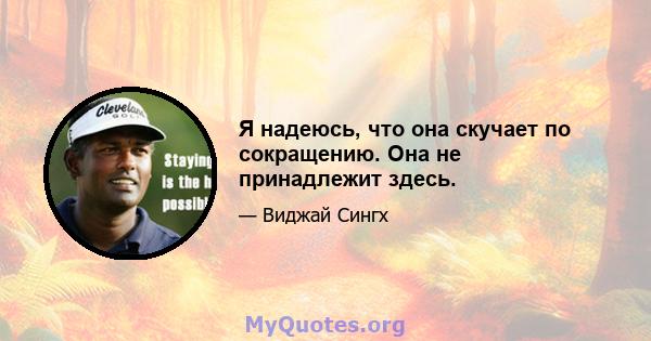 Я надеюсь, что она скучает по сокращению. Она не принадлежит здесь.