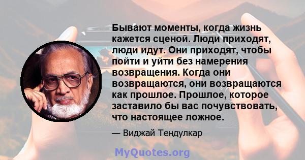 Бывают моменты, когда жизнь кажется сценой. Люди приходят, люди идут. Они приходят, чтобы пойти и уйти без намерения возвращения. Когда они возвращаются, они возвращаются как прошлое. Прошлое, которое заставило бы вас