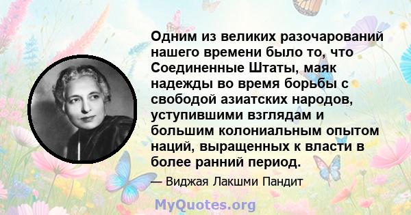 Одним из великих разочарований нашего времени было то, что Соединенные Штаты, маяк надежды во время борьбы с свободой азиатских народов, уступившими взглядам и большим колониальным опытом наций, выращенных к власти в