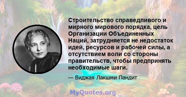 Строительство справедливого и мирного мирового порядка, цель Организации Объединенных Наций, затрудняется не недостаток идей, ресурсов и рабочей силы, а отсутствием воли со стороны правительств, чтобы предпринять