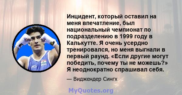 Инцидент, который оставил на меня впечатление, был национальный чемпионат по подразделению в 1999 году в Калькутте. Я очень усердно тренировался, но меня выгнали в первый раунд. «Если другие могут победить, почему ты не 