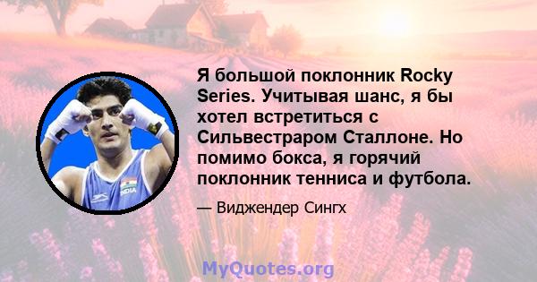 Я большой поклонник Rocky Series. Учитывая шанс, я бы хотел встретиться с Сильвестраром Сталлоне. Но помимо бокса, я горячий поклонник тенниса и футбола.