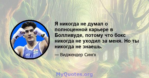 Я никогда не думал о полноценной карьере в Болливуде, потому что бокс никогда не уходил за меня. Но ты никогда не знаешь.