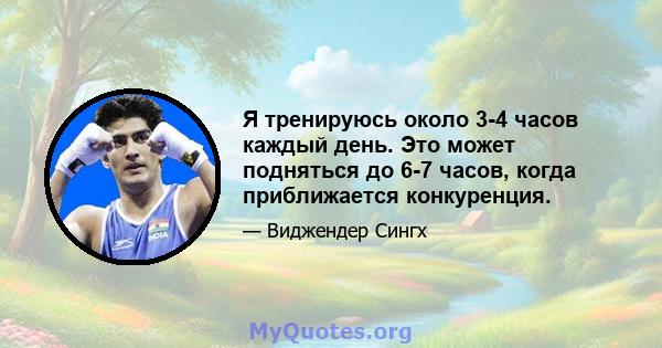 Я тренируюсь около 3-4 часов каждый день. Это может подняться до 6-7 часов, когда приближается конкуренция.