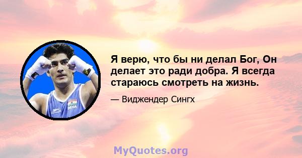 Я верю, что бы ни делал Бог, Он делает это ради добра. Я всегда стараюсь смотреть на жизнь.