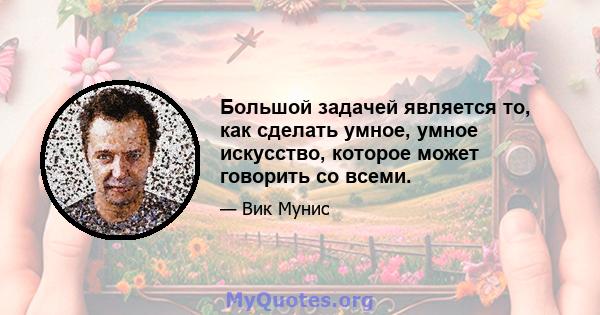 Большой задачей является то, как сделать умное, умное искусство, которое может говорить со всеми.