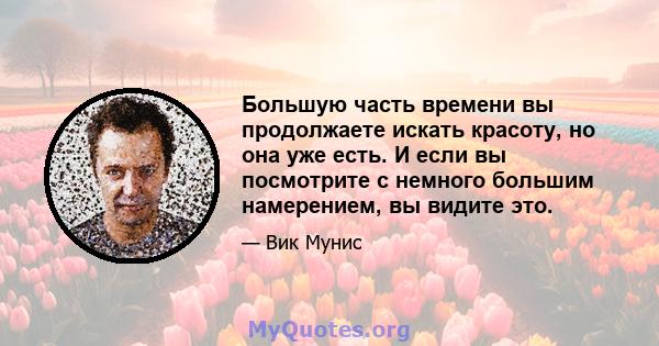 Большую часть времени вы продолжаете искать красоту, но она уже есть. И если вы посмотрите с немного большим намерением, вы видите это.