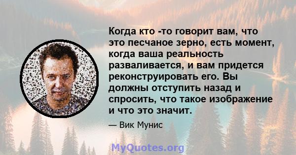 Когда кто -то говорит вам, что это песчаное зерно, есть момент, когда ваша реальность разваливается, и вам придется реконструировать его. Вы должны отступить назад и спросить, что такое изображение и что это значит.