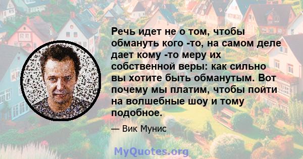 Речь идет не о том, чтобы обмануть кого -то, на самом деле дает кому -то меру их собственной веры: как сильно вы хотите быть обманутым. Вот почему мы платим, чтобы пойти на волшебные шоу и тому подобное.