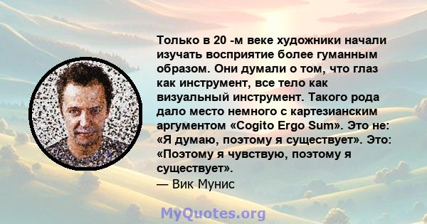 Только в 20 -м веке художники начали изучать восприятие более гуманным образом. Они думали о том, что глаз как инструмент, все тело как визуальный инструмент. Такого рода дало место немного с картезианским аргументом