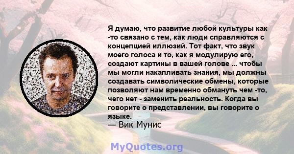 Я думаю, что развитие любой культуры как -то связано с тем, как люди справляются с концепцией иллюзий. Тот факт, что звук моего голоса и то, как я модулирую его, создают картины в вашей голове ... чтобы мы могли