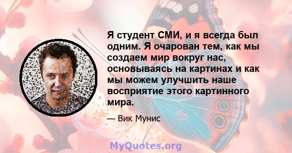 Я студент СМИ, и я всегда был одним. Я очарован тем, как мы создаем мир вокруг нас, основываясь на картинах и как мы можем улучшить наше восприятие этого картинного мира.