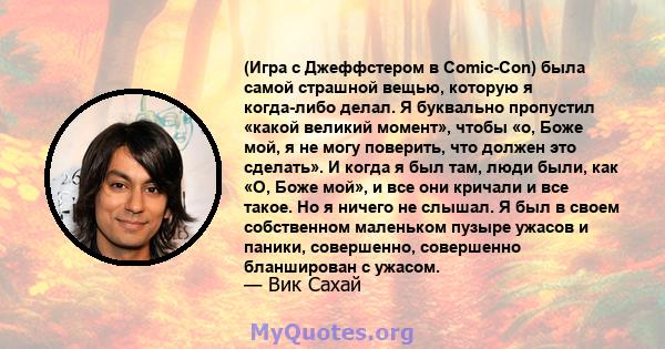 (Игра с Джеффстером в Comic-Con) была самой страшной вещью, которую я когда-либо делал. Я буквально пропустил «какой великий момент», чтобы «о, Боже мой, я не могу поверить, что должен это сделать». И когда я был там,