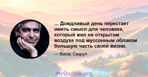 ... Дождливый день перестает иметь смысл для человека, который жил на открытом воздухе под муссонным облаком большую часть своей жизни.