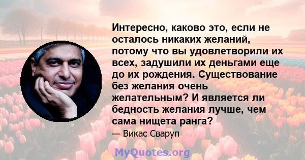 Интересно, каково это, если не осталось никаких желаний, потому что вы удовлетворили их всех, задушили их деньгами еще до их рождения. Существование без желания очень желательным? И является ли бедность желания лучше,