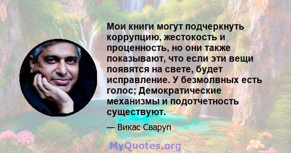 Мои книги могут подчеркнуть коррупцию, жестокость и проценность, но они также показывают, что если эти вещи появятся на свете, будет исправление. У безмолвных есть голос; Демократические механизмы и подотчетность