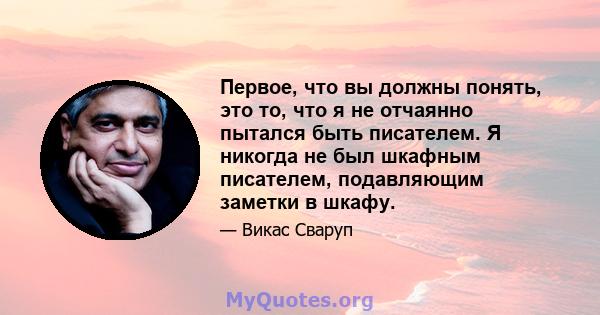 Первое, что вы должны понять, это то, что я не отчаянно пытался быть писателем. Я никогда не был шкафным писателем, подавляющим заметки в шкафу.