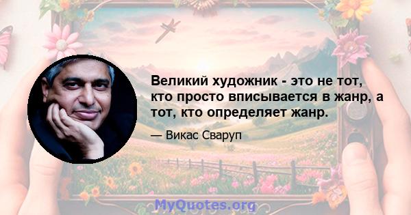 Великий художник - это не тот, кто просто вписывается в жанр, а тот, кто определяет жанр.