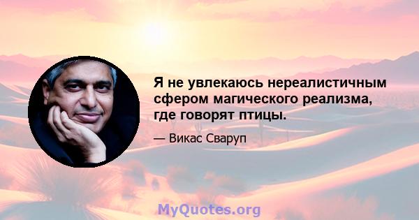 Я не увлекаюсь нереалистичным сфером магического реализма, где говорят птицы.